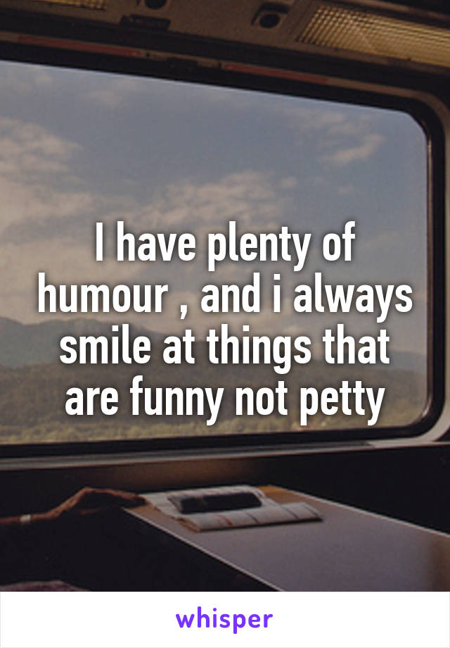 I have plenty of humour , and i always smile at things that are funny not petty