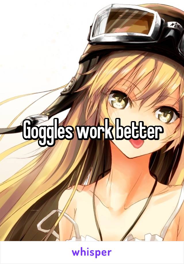 Goggles work better