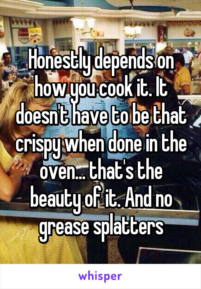 Honestly depends on how you cook it. It doesn't have to be that crispy when done in the oven... that's the beauty of it. And no grease splatters