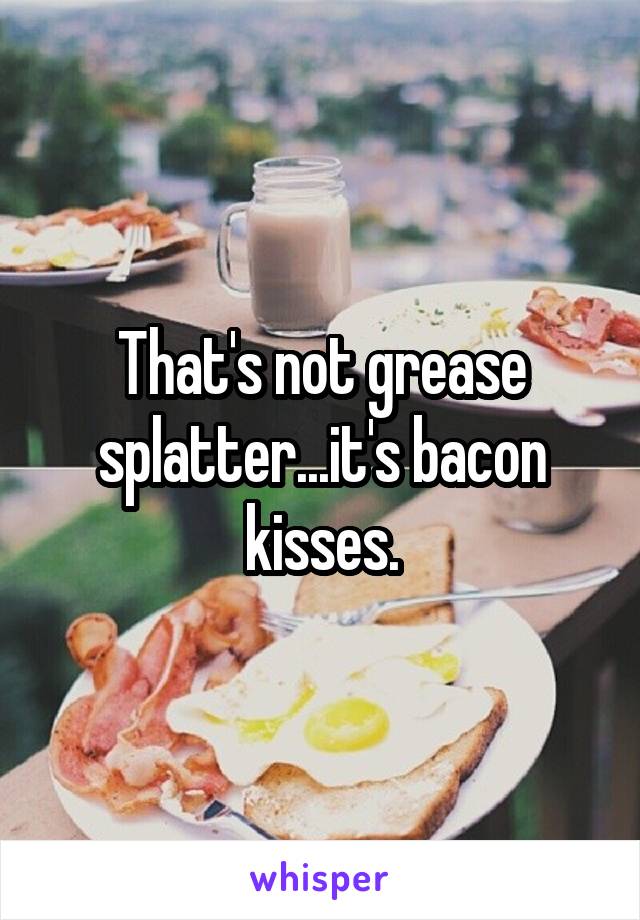 That's not grease splatter...it's bacon kisses.