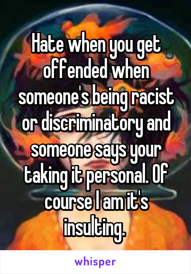 Hate when you get offended when someone's being racist or discriminatory and someone says your taking it personal. Of course I am it's insulting. 