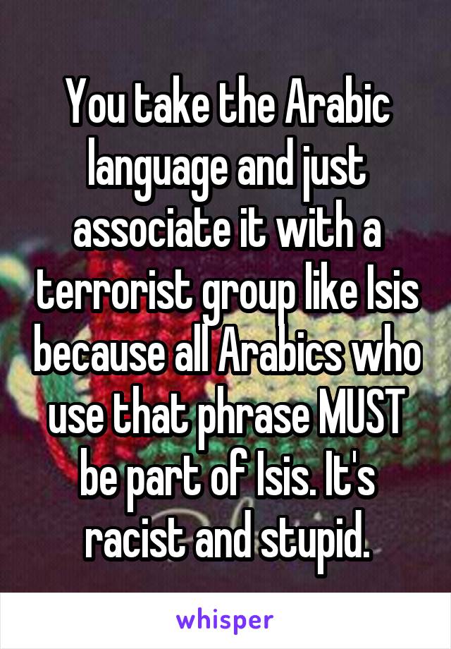 You take the Arabic language and just associate it with a terrorist group like Isis because all Arabics who use that phrase MUST be part of Isis. It's racist and stupid.