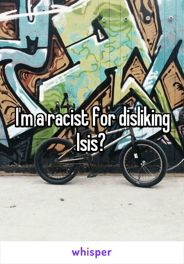 I'm a racist for disliking Isis? 