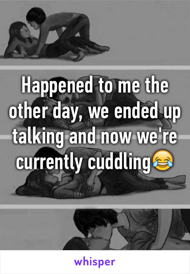 Happened to me the other day, we ended up talking and now we're currently cuddling😂