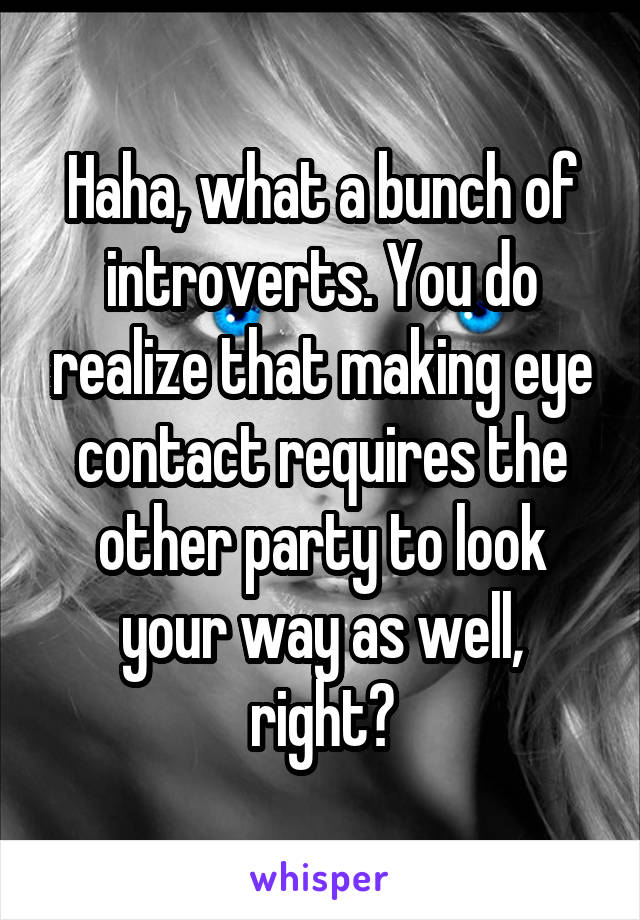 Haha, what a bunch of introverts. You do realize that making eye contact requires the other party to look your way as well, right?