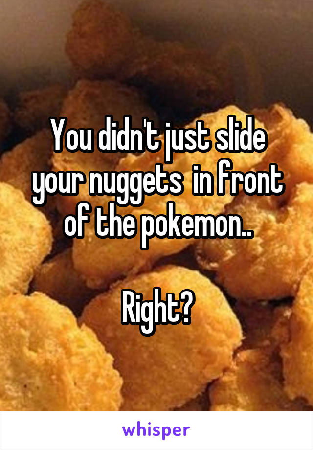 You didn't just slide your nuggets  in front of the pokemon..

Right?