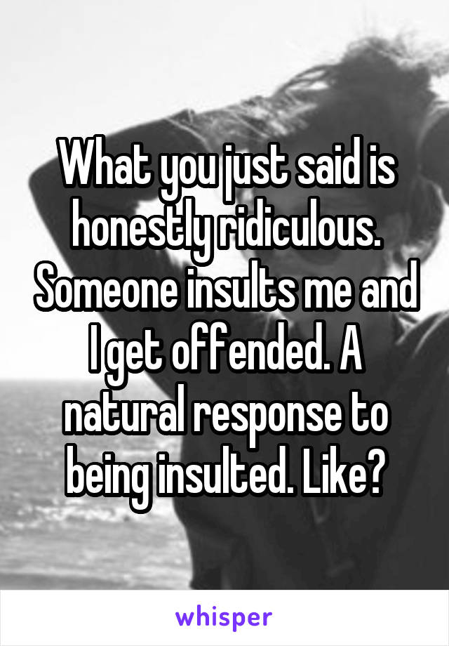 What you just said is honestly ridiculous. Someone insults me and I get offended. A natural response to being insulted. Like?