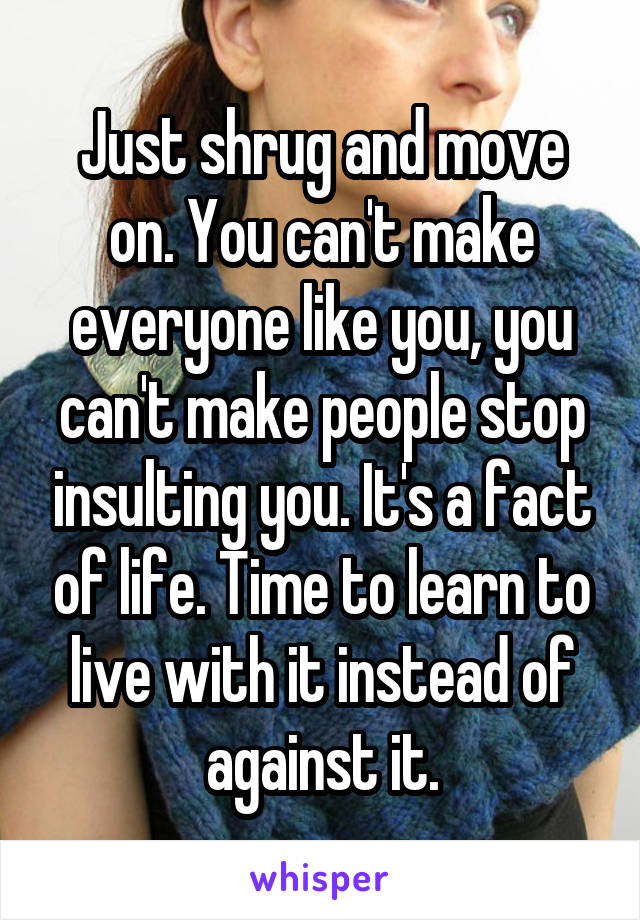 Just shrug and move on. You can't make everyone like you, you can't make people stop insulting you. It's a fact of life. Time to learn to live with it instead of against it.