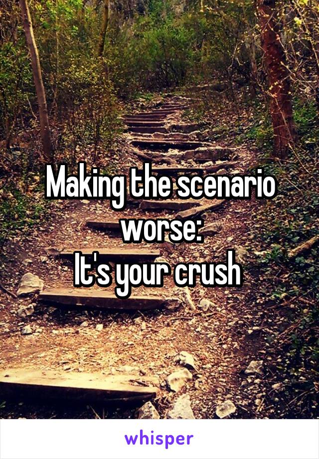 Making the scenario worse:
It's your crush 