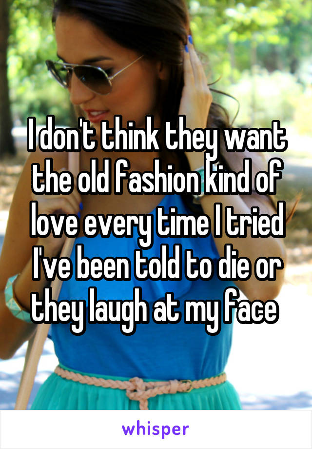 I don't think they want the old fashion kind of love every time I tried I've been told to die or they laugh at my face 