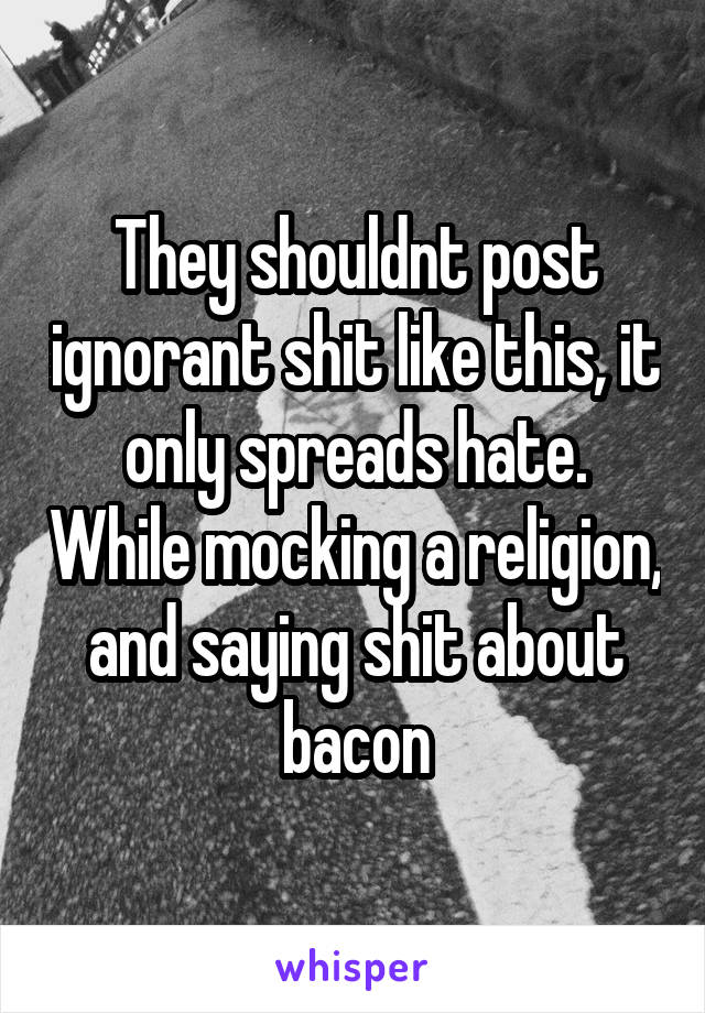 They shouldnt post ignorant shit like this, it only spreads hate. While mocking a religion, and saying shit about bacon