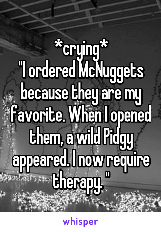 *crying*
"I ordered McNuggets because they are my favorite. When I opened them, a wild Pidgy appeared. I now require therapy. "