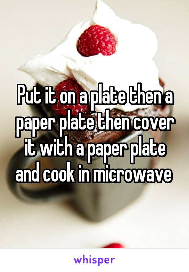 Put it on a plate then a paper plate then cover it with a paper plate and cook in microwave 