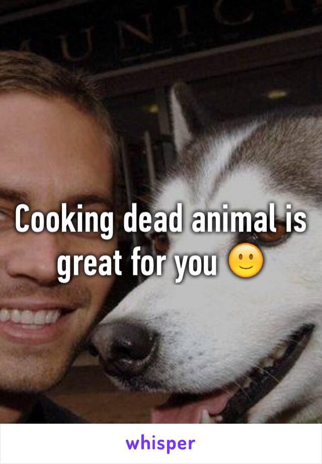 Cooking dead animal is great for you 🙂