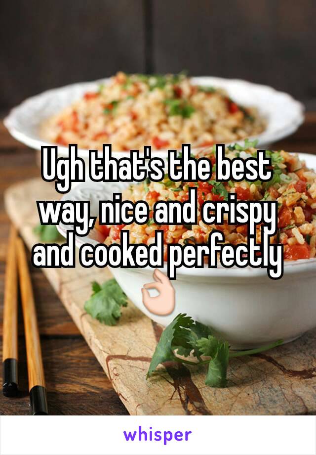 Ugh that's the best way, nice and crispy and cooked perfectly 👌