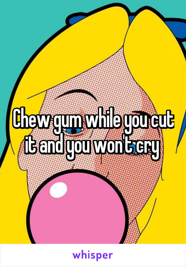 Chew gum while you cut it and you won't cry 