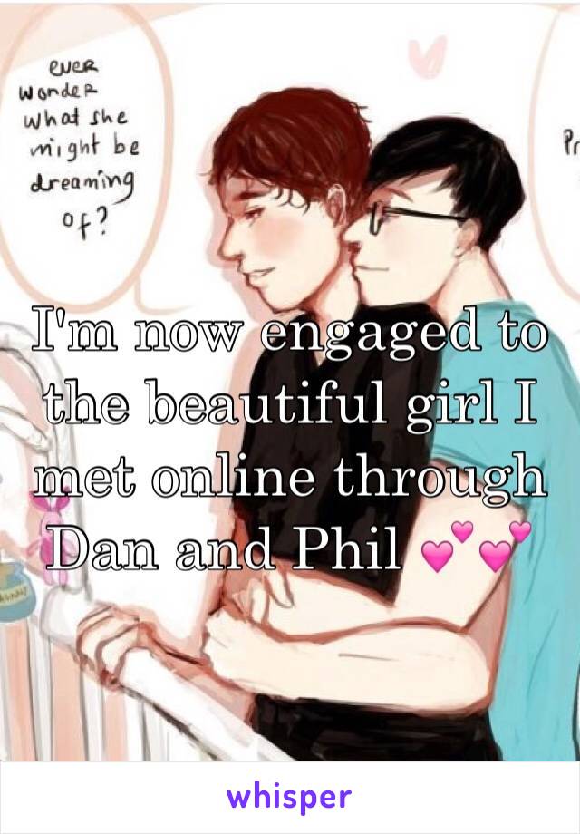 I'm now engaged to the beautiful girl I met online through Dan and Phil 💕💕