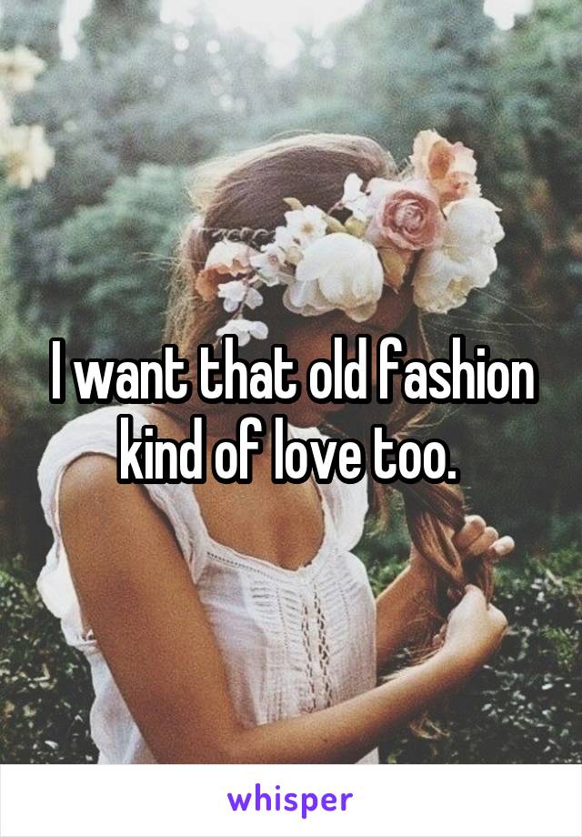 I want that old fashion kind of love too. 