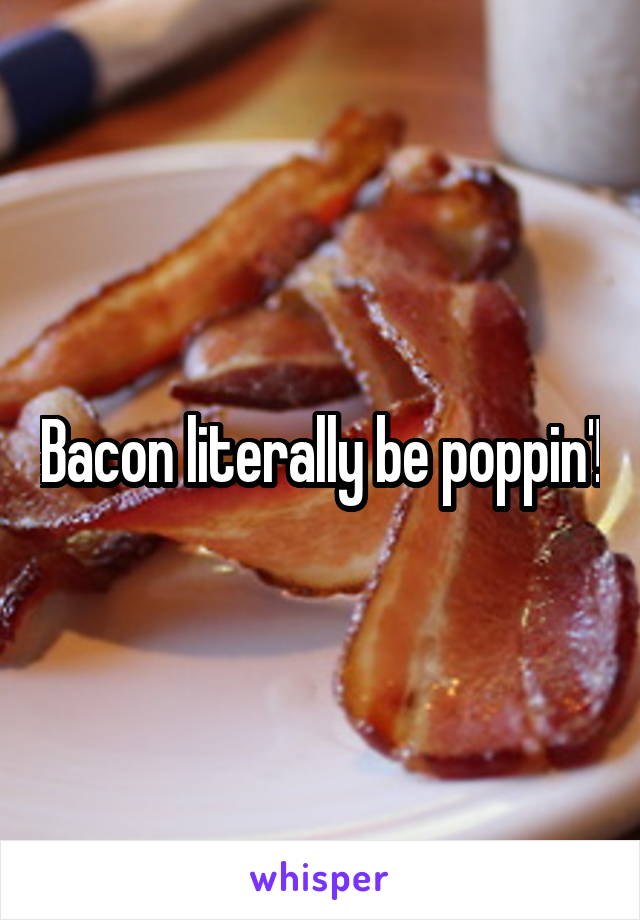 Bacon literally be poppin'!