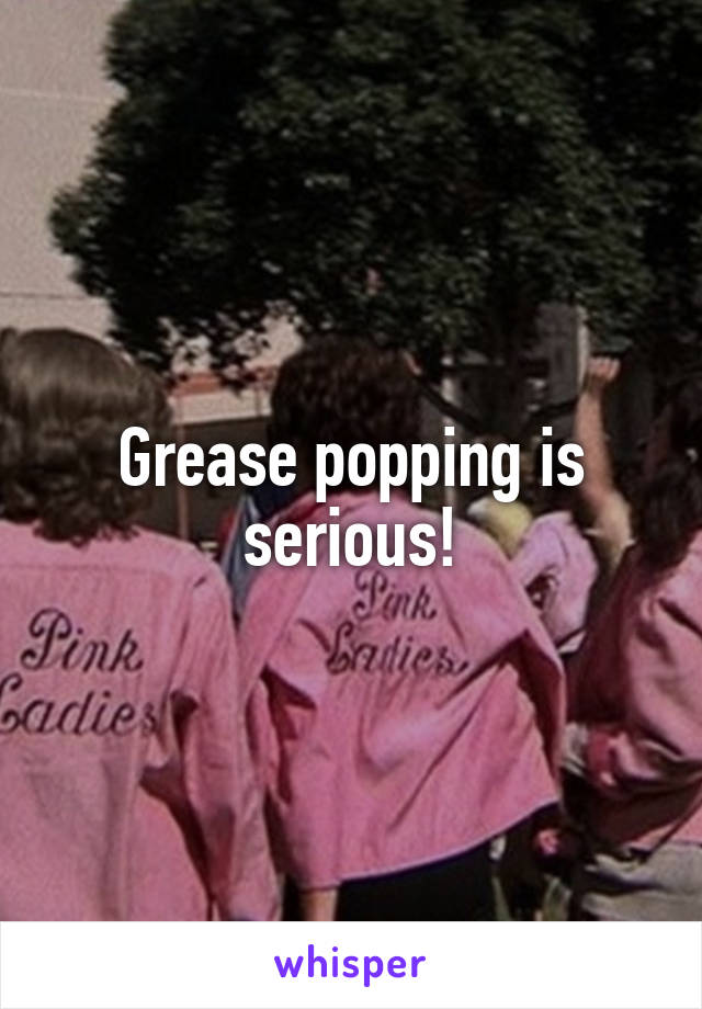 Grease popping is serious!