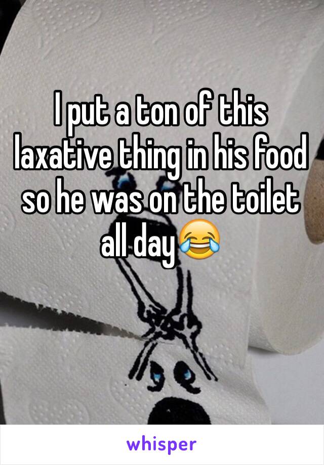 I put a ton of this laxative thing in his food so he was on the toilet all day😂