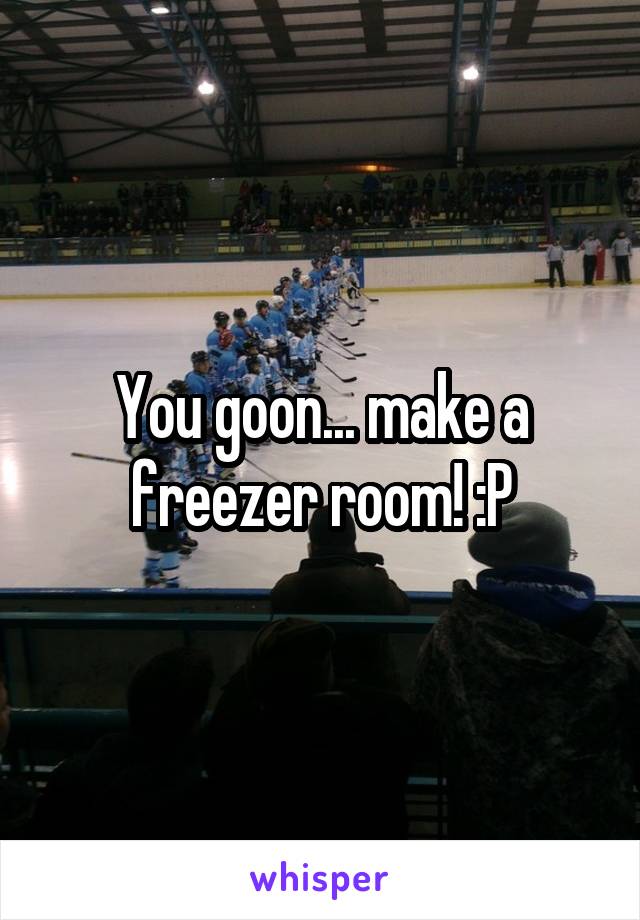 You goon... make a freezer room! :P