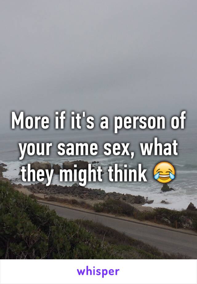 More if it's a person of your same sex, what they might think 😂