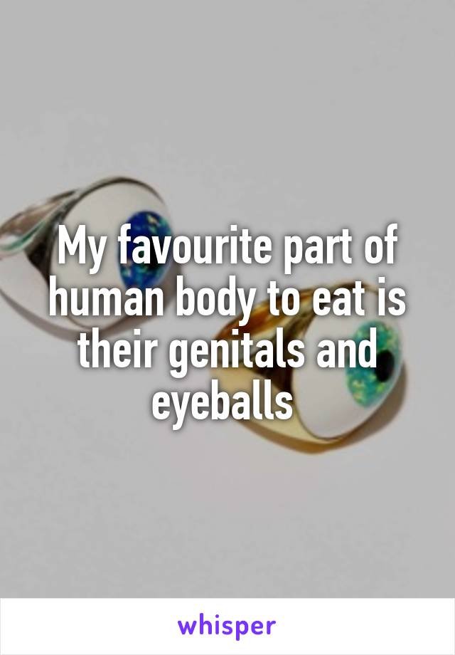 My favourite part of human body to eat is their genitals and eyeballs 