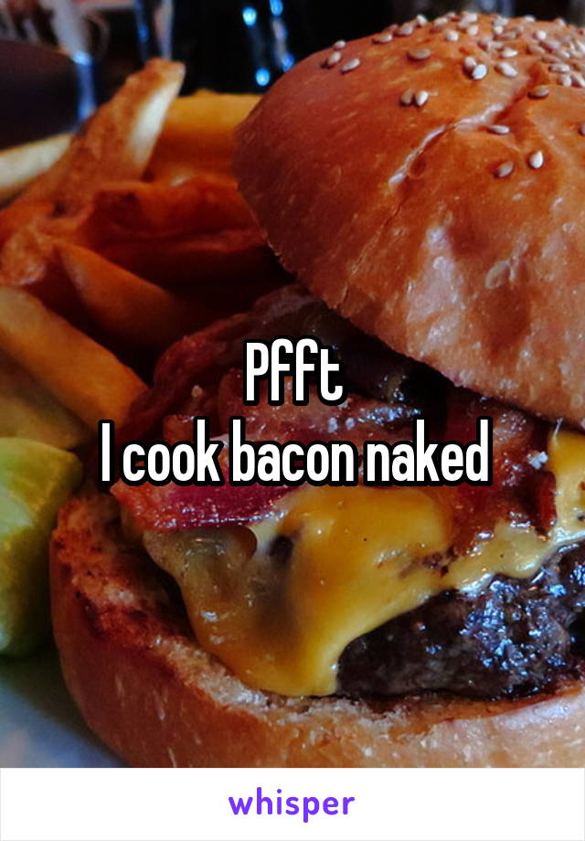 Pfft
I cook bacon naked