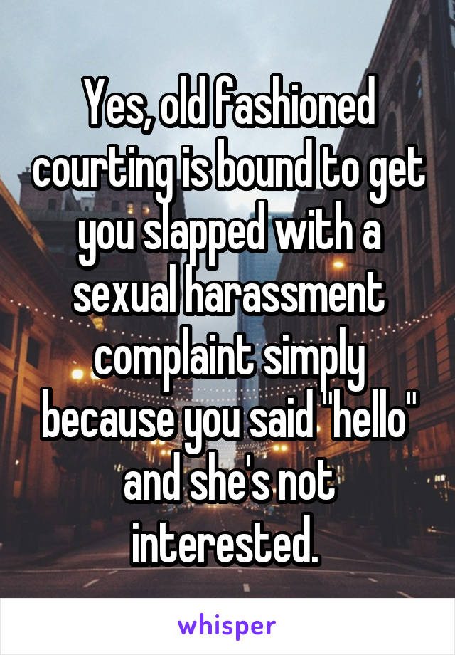 Yes, old fashioned courting is bound to get you slapped with a sexual harassment complaint simply because you said "hello" and she's not interested. 