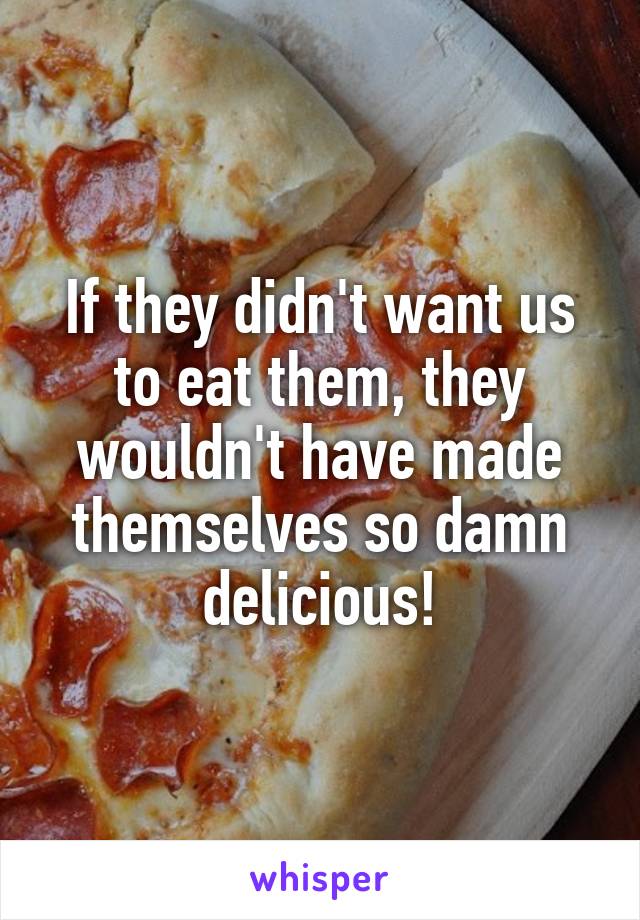 If they didn't want us to eat them, they wouldn't have made themselves so damn delicious!