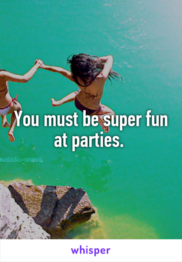 You must be super fun at parties. 