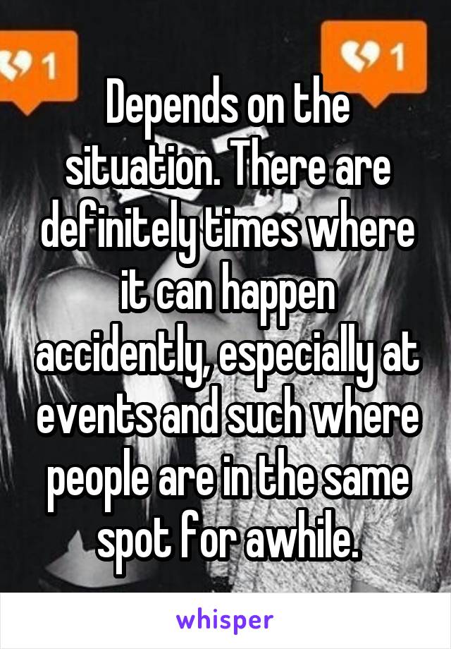 Depends on the situation. There are definitely times where it can happen accidently, especially at events and such where people are in the same spot for awhile.