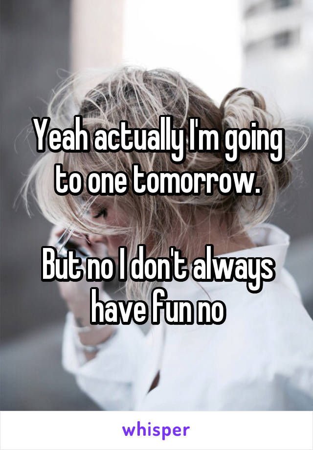 Yeah actually I'm going to one tomorrow.

But no I don't always have fun no