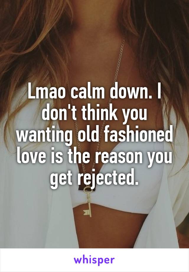 Lmao calm down. I don't think you wanting old fashioned love is the reason you get rejected.