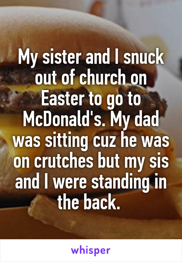 My sister and I snuck out of church on Easter to go to McDonald's. My dad was sitting cuz he was on crutches but my sis and I were standing in the back. 