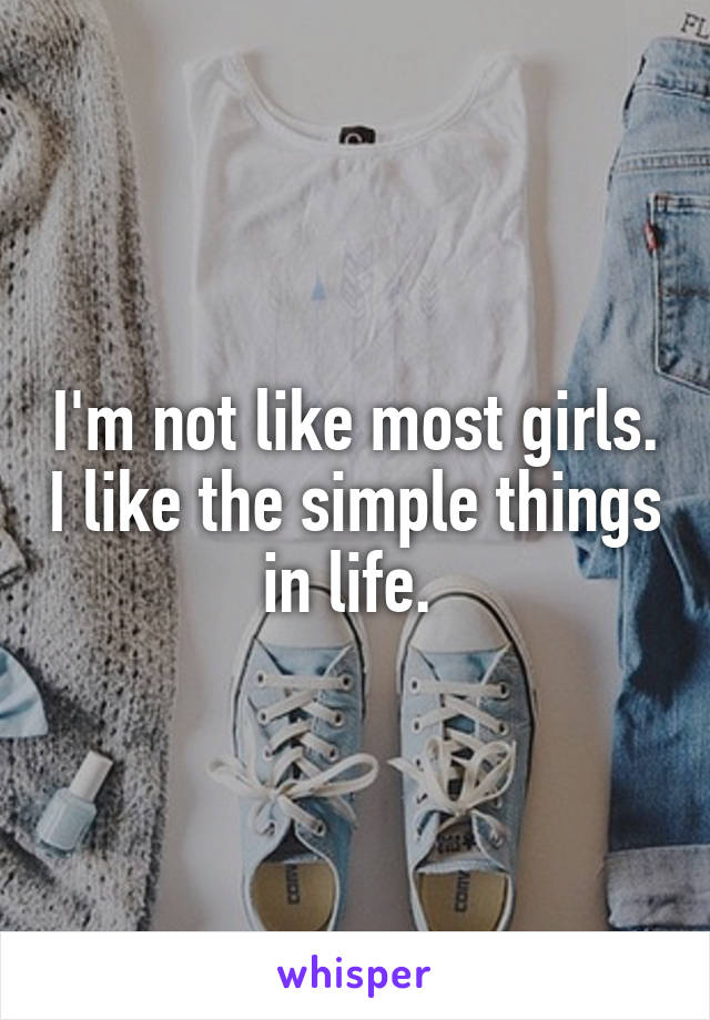 I'm not like most girls. I like the simple things in life. 