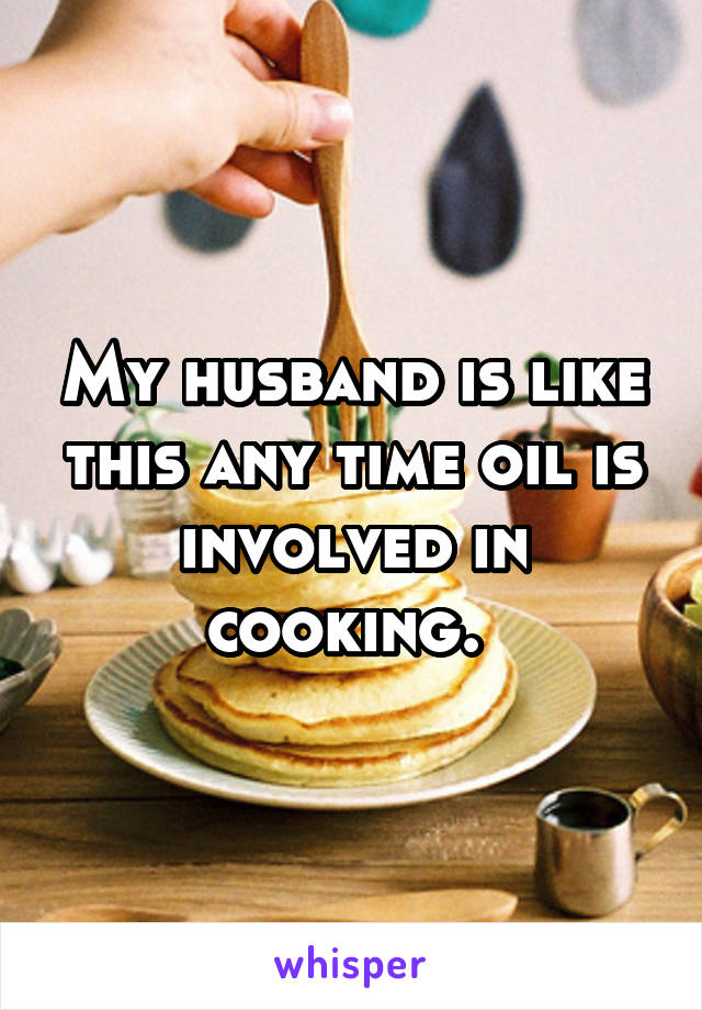 My husband is like this any time oil is involved in cooking. 