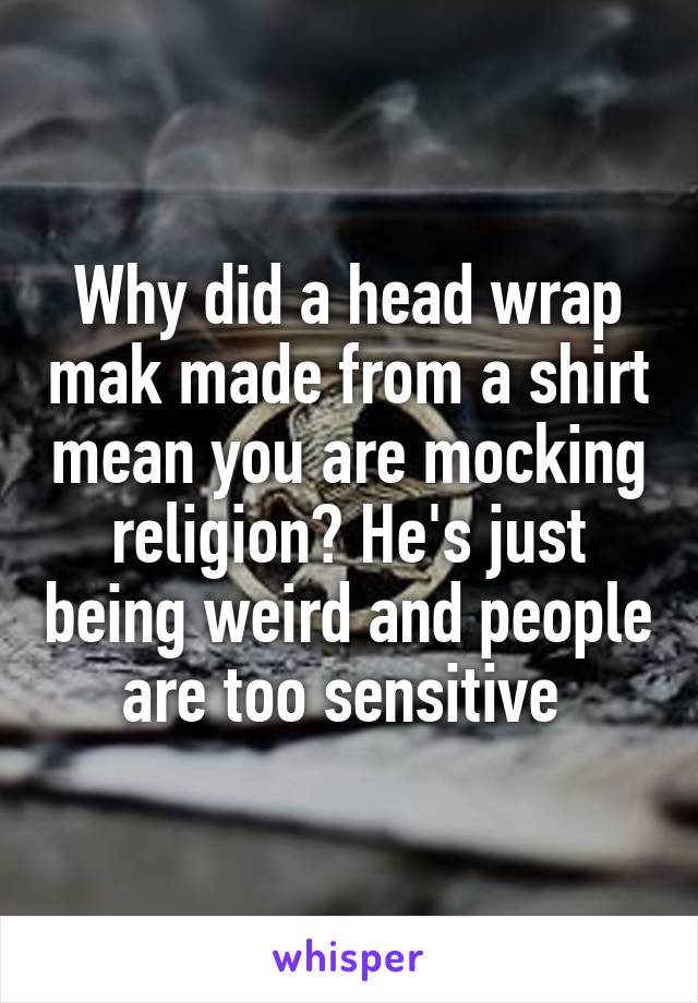 Why did a head wrap mak made from a shirt mean you are mocking religion? He's just being weird and people are too sensitive 