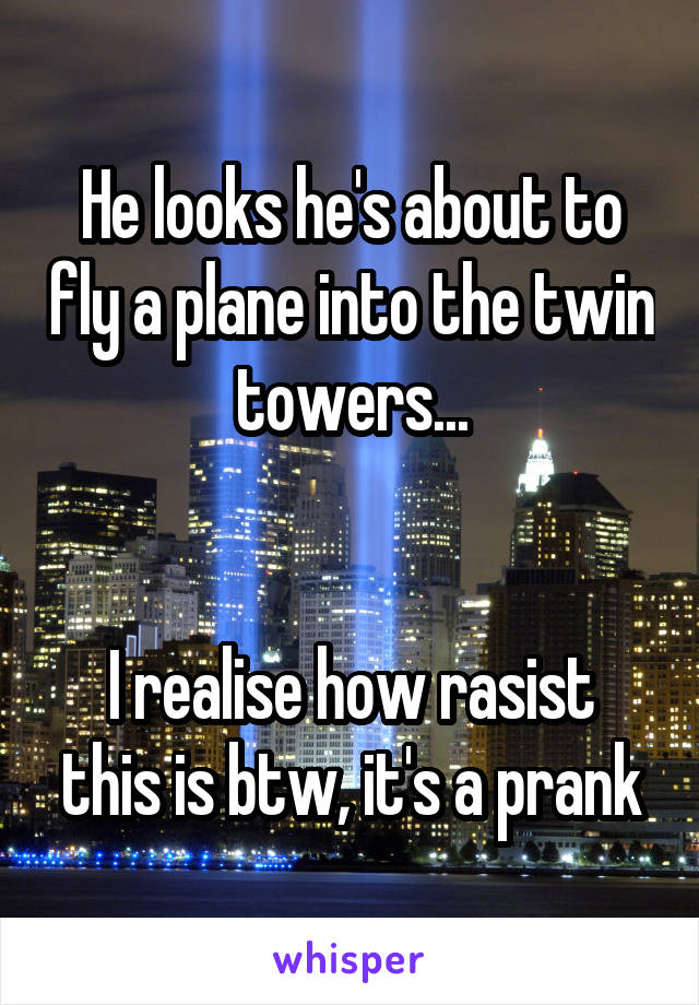 He looks he's about to fly a plane into the twin towers...


I realise how rasist this is btw, it's a prank