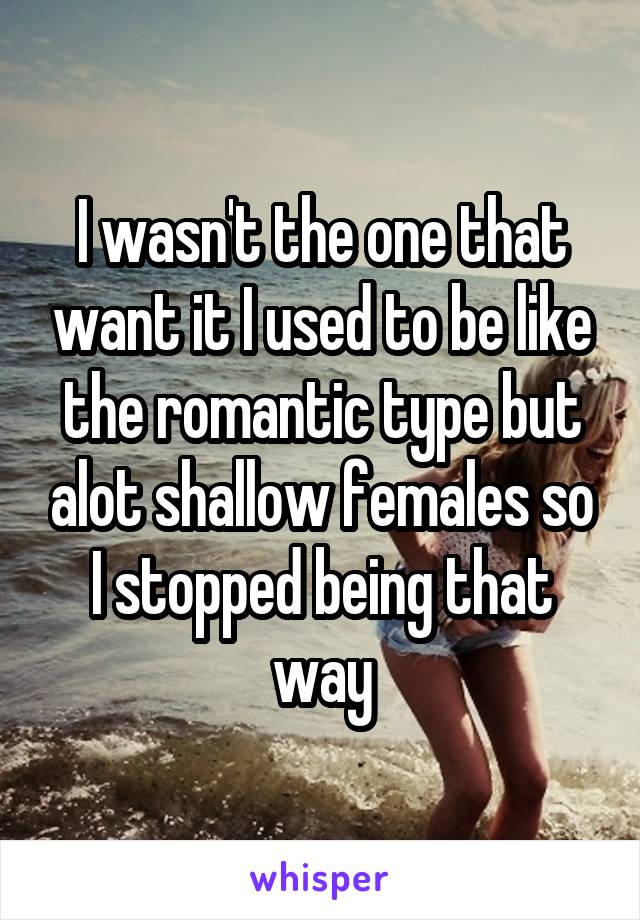 I wasn't the one that want it I used to be like the romantic type but alot shallow females so I stopped being that way