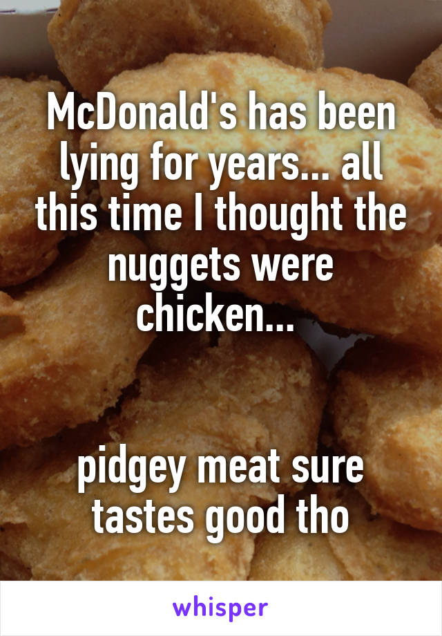 McDonald's has been lying for years... all this time I thought the nuggets were chicken... 


pidgey meat sure tastes good tho