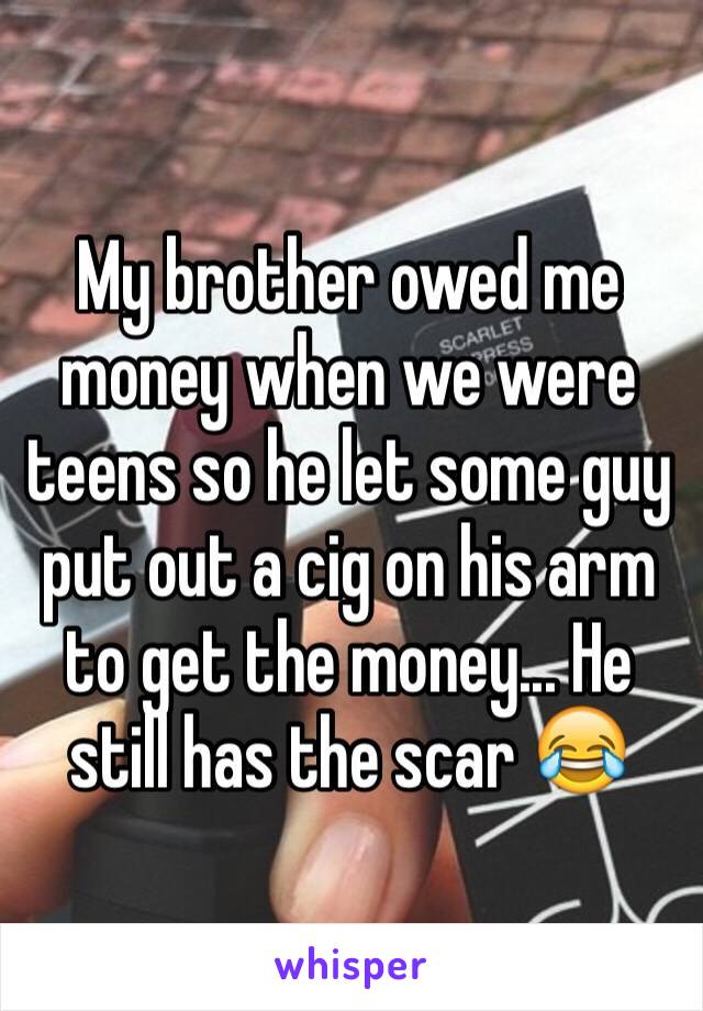 My brother owed me money when we were teens so he let some guy put out a cig on his arm to get the money... He still has the scar 😂