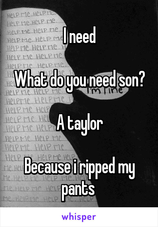 I need

What do you need son?

A taylor

Because i ripped my pants 