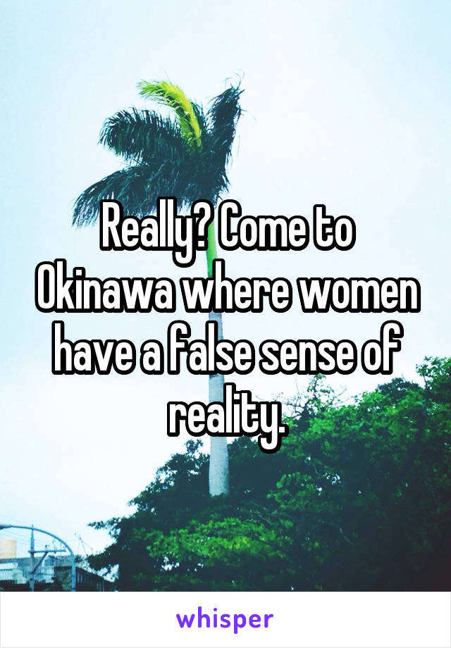 Really? Come to Okinawa where women have a false sense of reality.