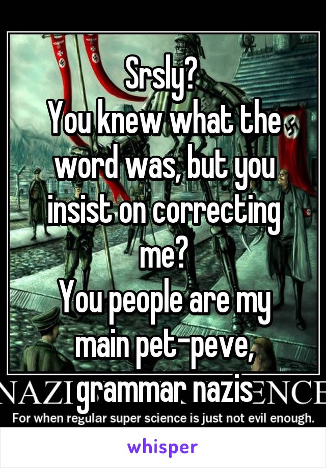 Srsly? 
You knew what the word was, but you insist on correcting me?
You people are my main pet-peve, grammar nazis