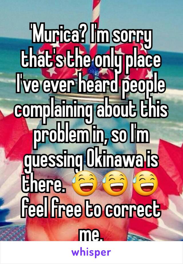 'Murica? I'm sorry that's the only place I've ever heard people complaining about this problem in, so I'm guessing Okinawa is there. 😅😅😅 feel free to correct me.