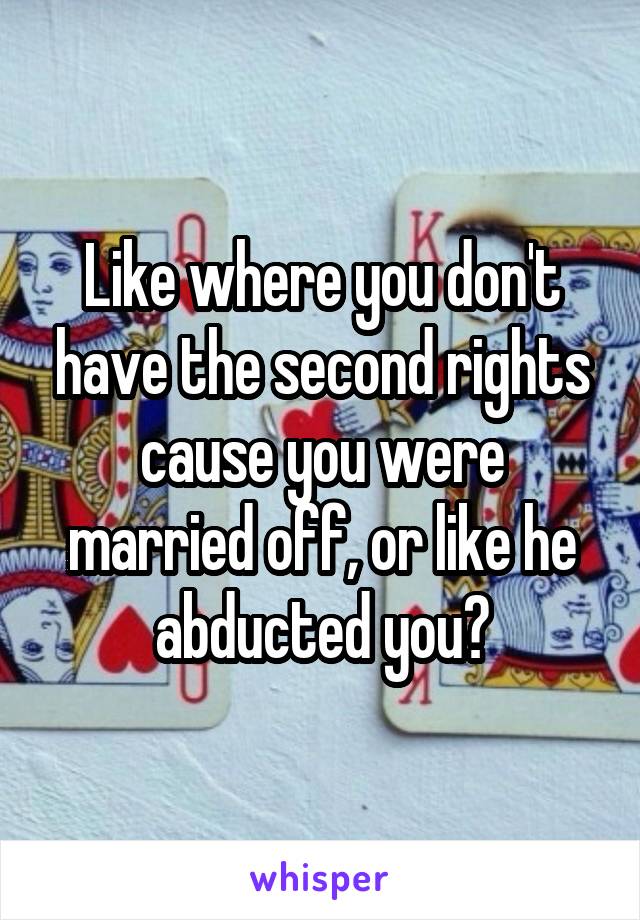 Like where you don't have the second rights cause you were married off, or like he abducted you?