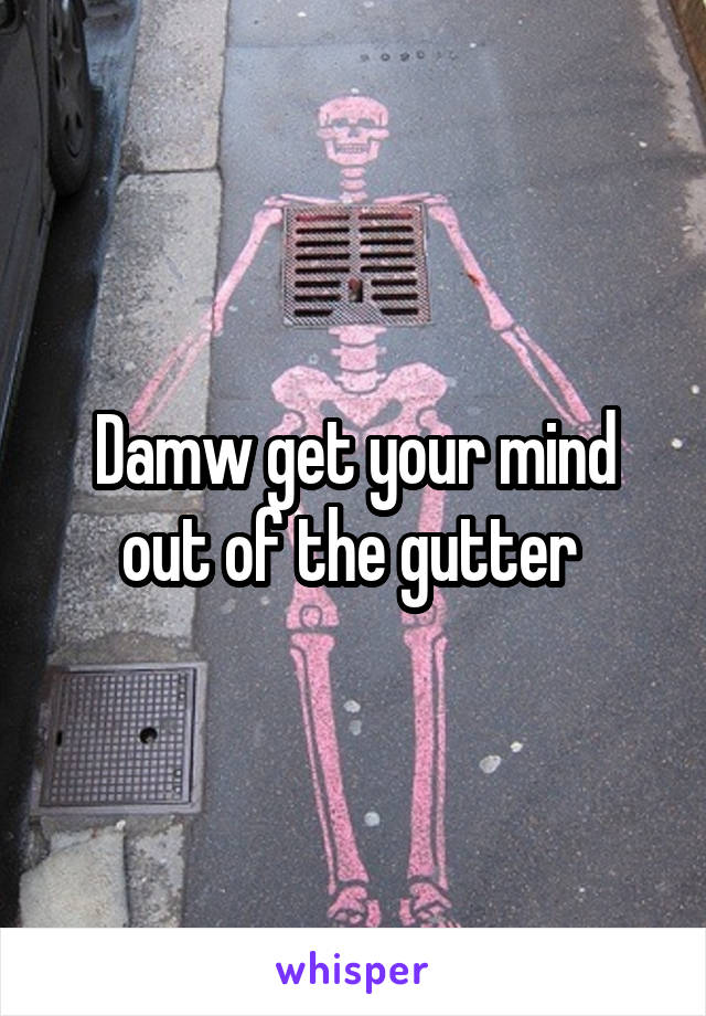 Damw get your mind out of the gutter 