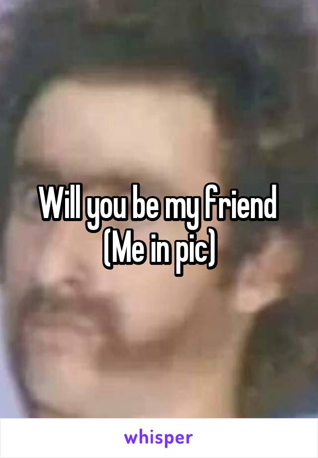 Will you be my friend 
(Me in pic)